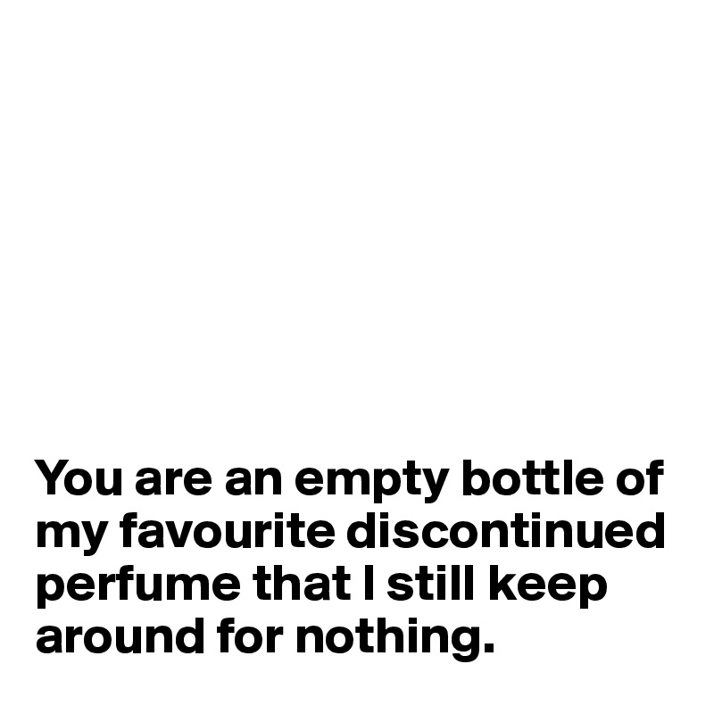 







You are an empty bottle of my favourite discontinued perfume that I still keep around for nothing.