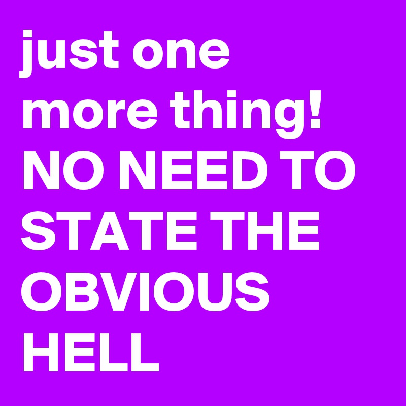 just one more thing! 
NO NEED TO STATE THE OBVIOUS HELL