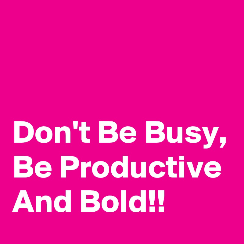 


Don't Be Busy, Be Productive And Bold!!
