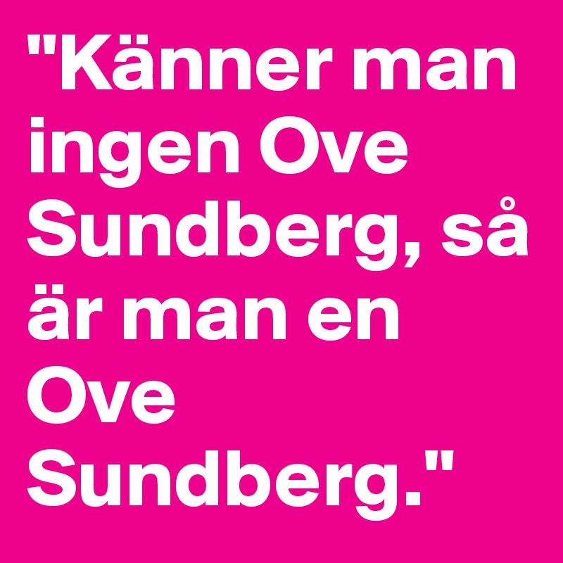 "Känner man ingen Ove Sundberg, så är man en Ove Sundberg."