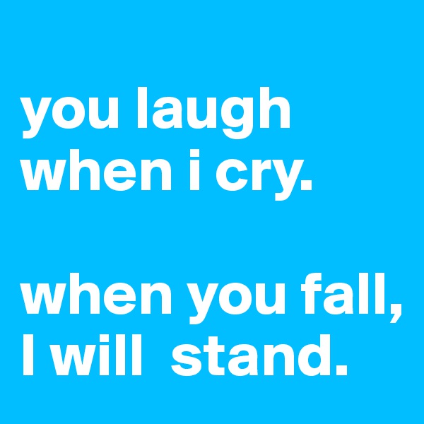 
you laugh when i cry.

when you fall, I will  stand. 