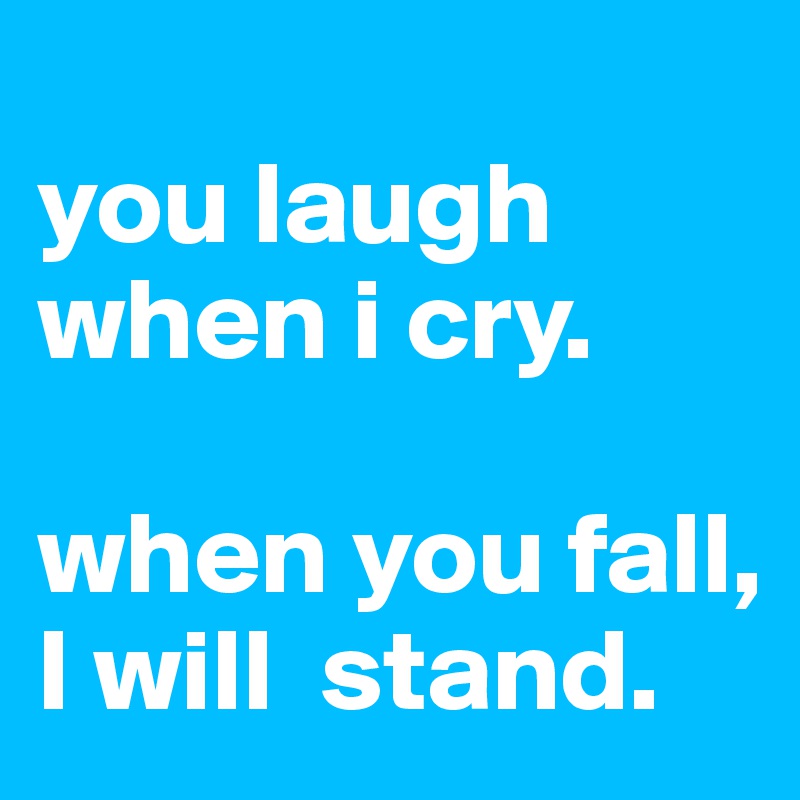 
you laugh when i cry.

when you fall, I will  stand. 