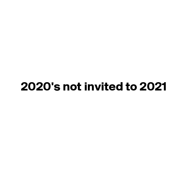 




2020's not invited to 2021







