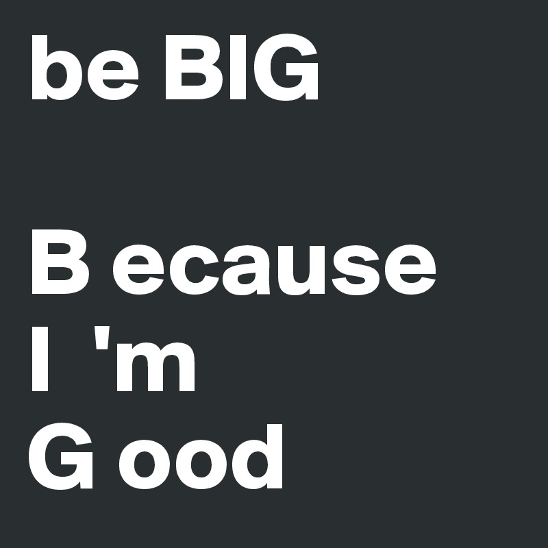 be BIG

B ecause
I  'm 
G ood