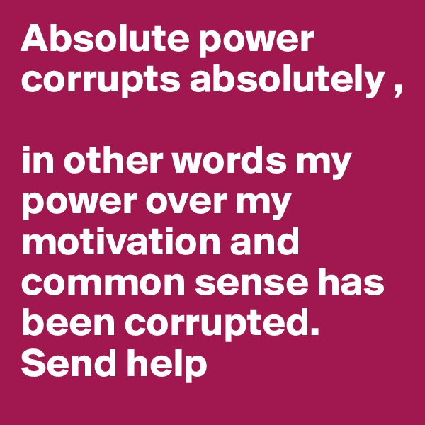 Absolute power corrupts absolutely ,

in other words my power over my motivation and common sense has been corrupted. Send help  