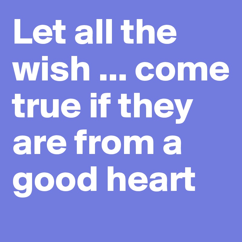 Let all the wish ... come true if they are from a good heart 