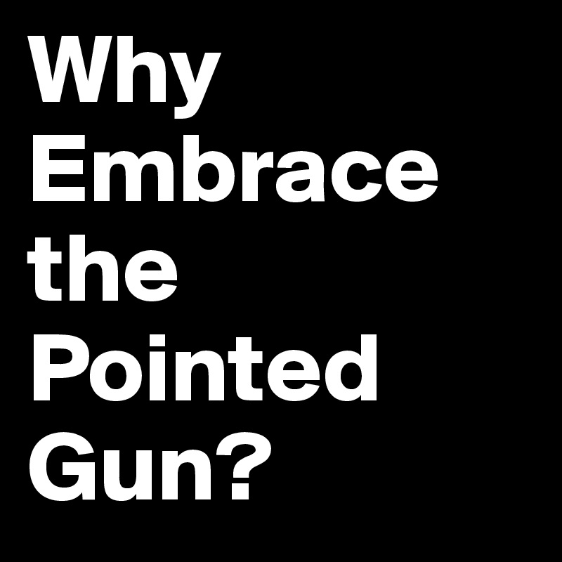 Why Embrace the Pointed Gun?                          