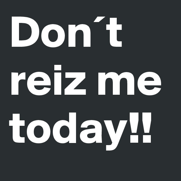 Don´t reiz me today!!