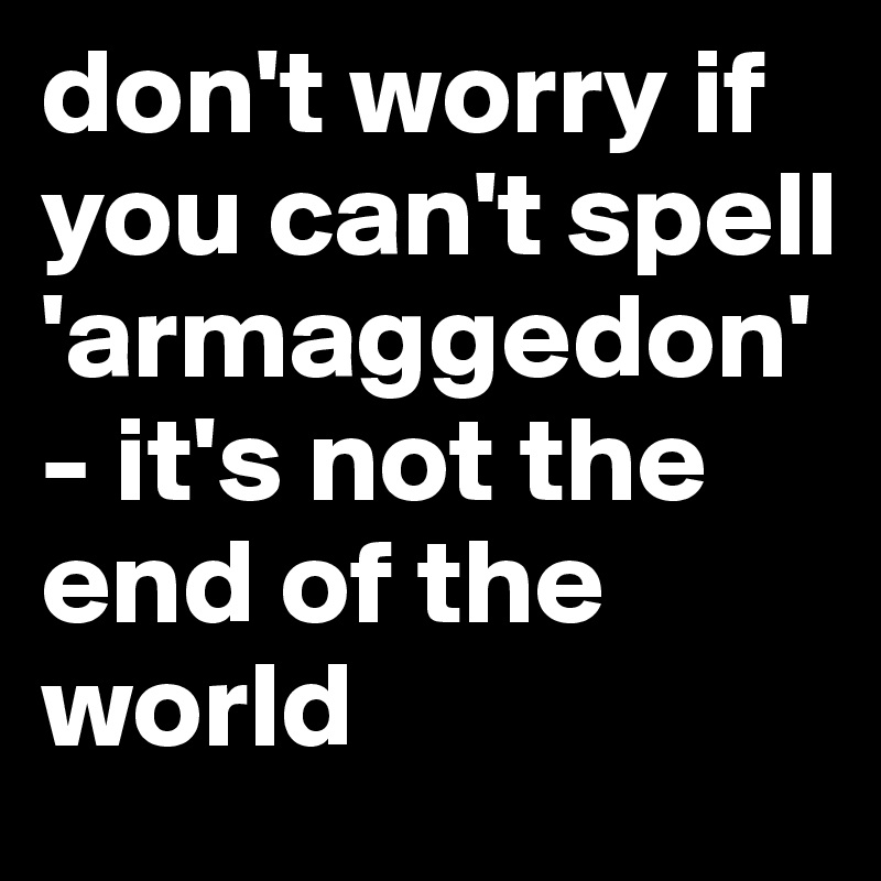 don't worry if you can't spell 'armaggedon' - it's not the end of the world