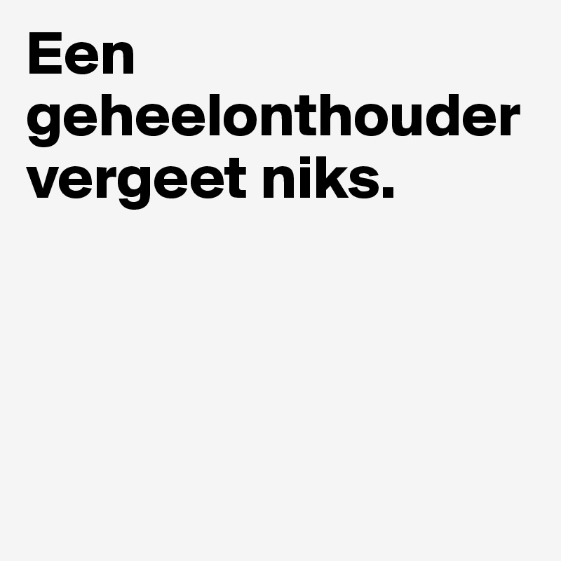 Een geheelonthouder vergeet niks. 




