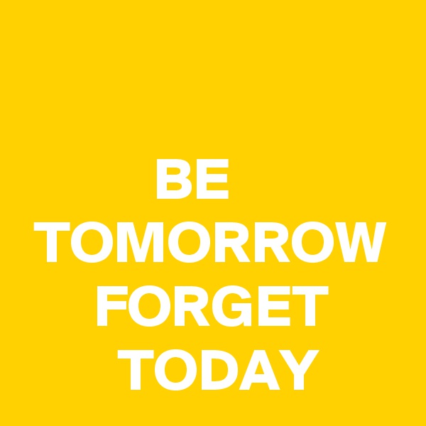 

           BE               TOMORROW       FORGET              TODAY