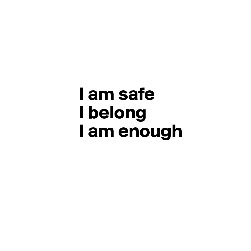 



                  I am safe 
                  I belong 
                  I am enough




