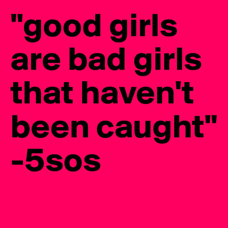 "good girls are bad girls that haven't been caught"
-5sos