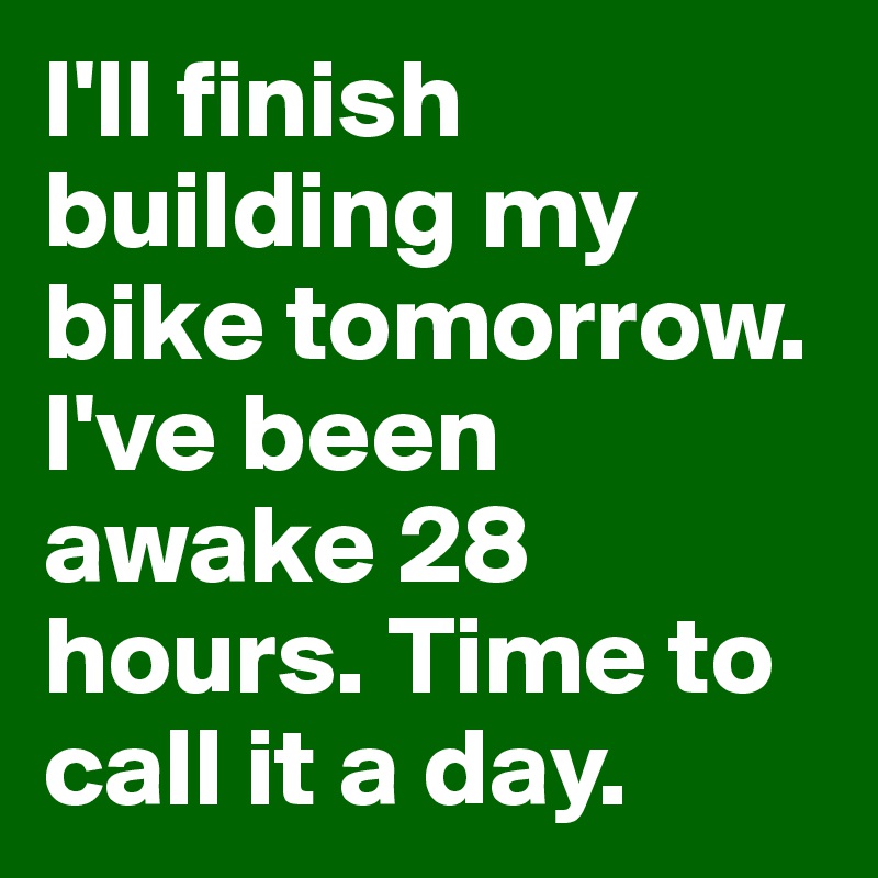 i-ll-finish-building-my-bike-tomorrow-i-ve-been-awake-28-hours-time