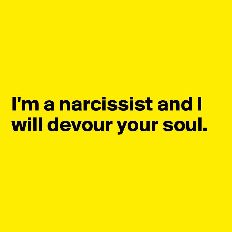 



I'm a narcissist and I will devour your soul.



