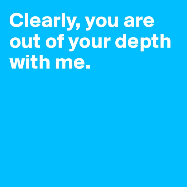Clearly, you are out of your depth
with me.




