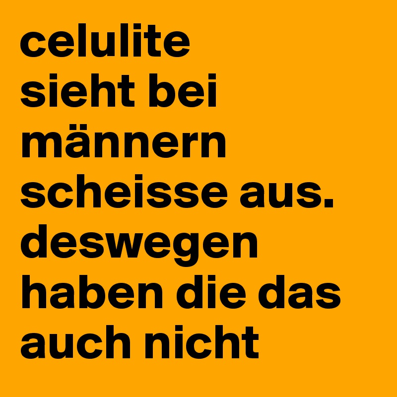 celulite
sieht bei männern scheisse aus. deswegen haben die das auch nicht
