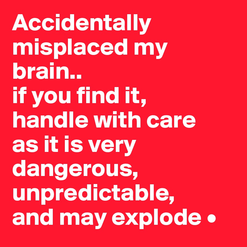 Accidentally misplaced my brain..
if you find it,
handle with care
as it is very dangerous, unpredictable,
and may explode •