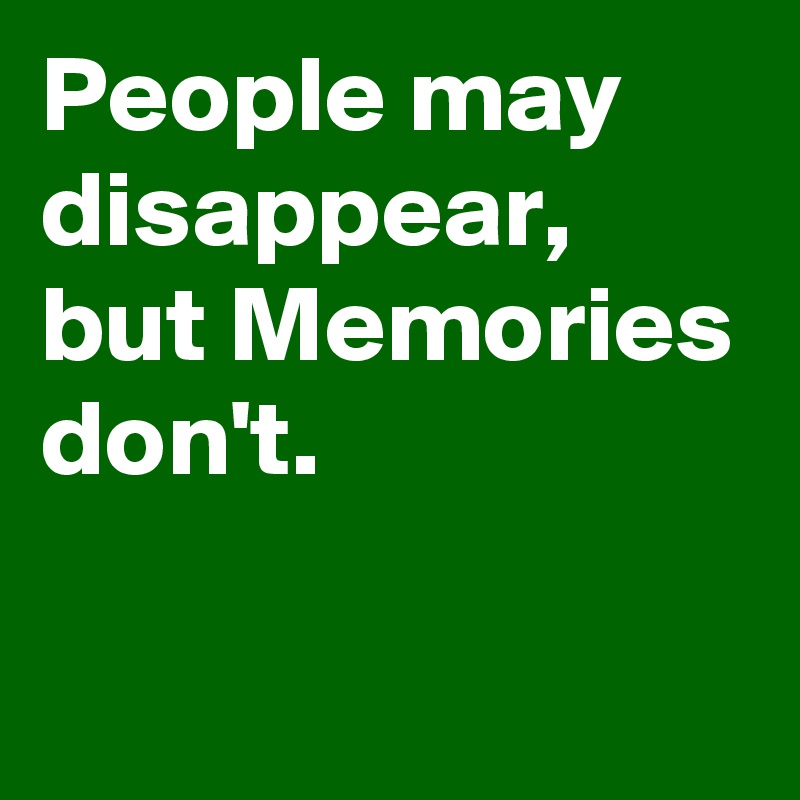 People may disappear, but Memories don't.

