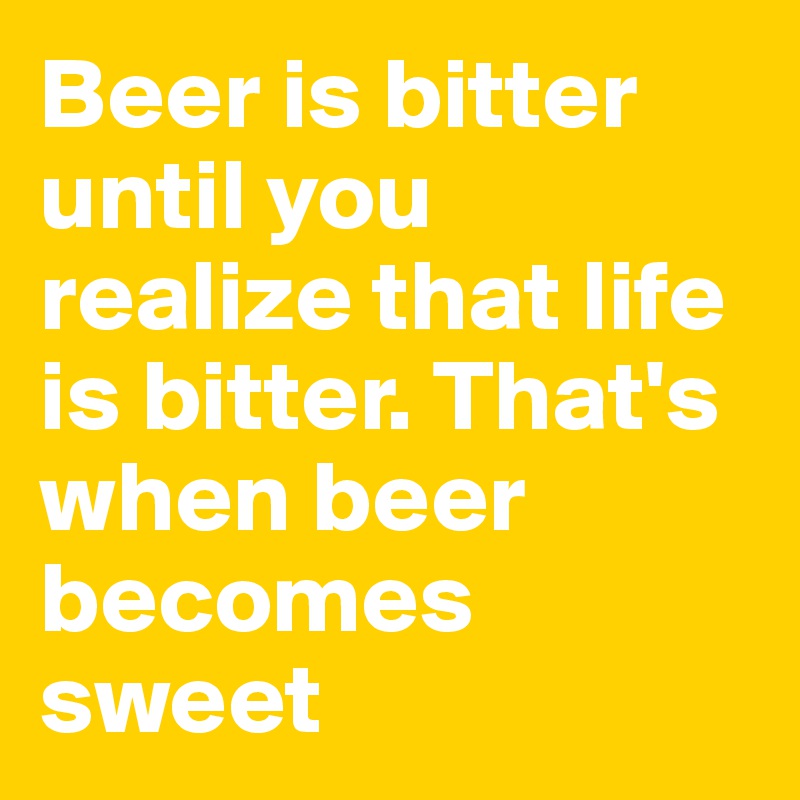 Beer is bitter until you realize that life is bitter. That's when beer becomes sweet