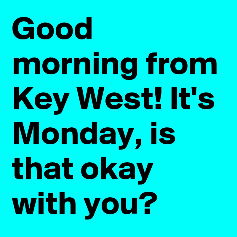 Good morning from Key West! It's Monday, is that okay with you?