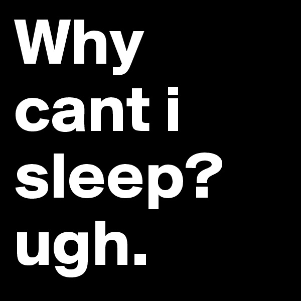 Why cant i sleep? ugh.