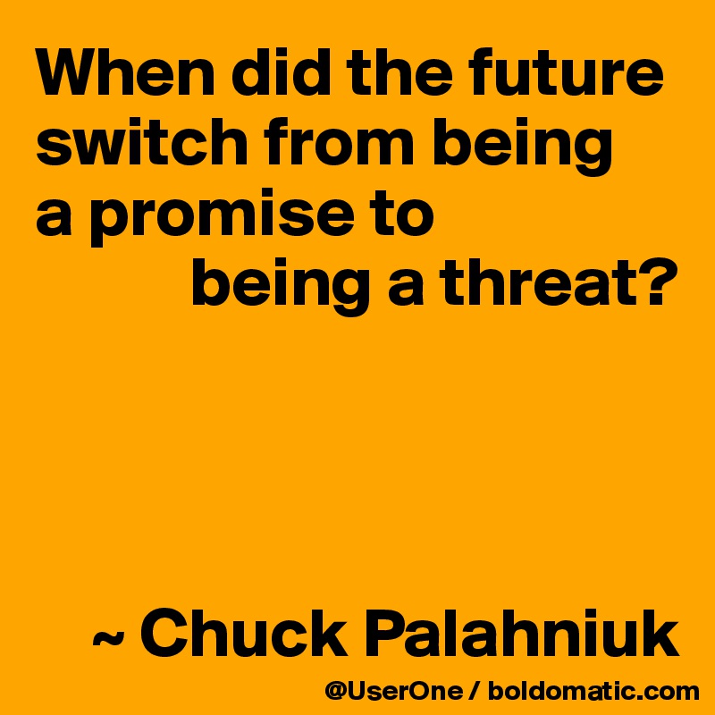 When did the future switch from being
a promise to
           being a threat?




    ~ Chuck Palahniuk