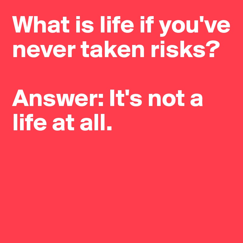 What is life if you've never taken risks? 

Answer: It's not a life at all. 


