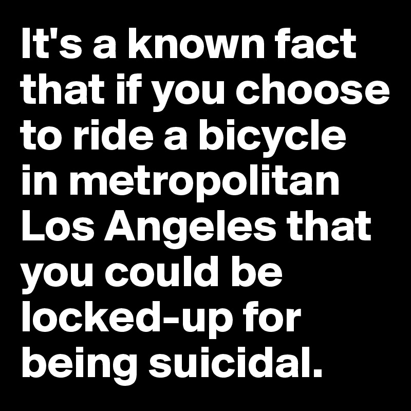 It's a known fact that if you choose to ride a bicycle in metropolitan Los Angeles that you could be locked-up for being suicidal.