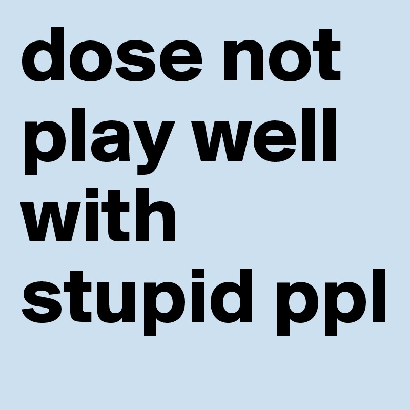 dose not play well with stupid ppl