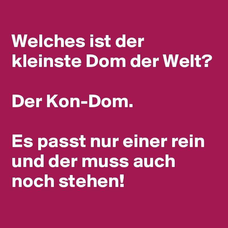 
Welches ist der kleinste Dom der Welt? 

Der Kon-Dom.

Es passt nur einer rein und der muss auch noch stehen!
 