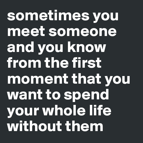 sometimes you meet someone and you know from the first moment that you want to spend your whole life without them