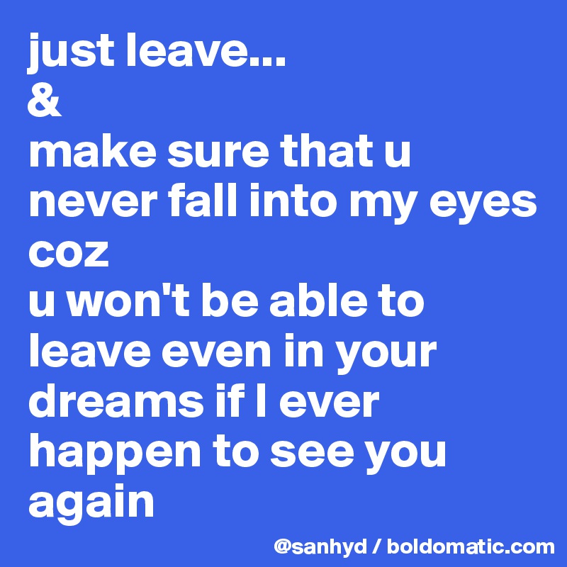 just leave...
&
make sure that u never fall into my eyes
coz
u won't be able to leave even in your dreams if I ever happen to see you again