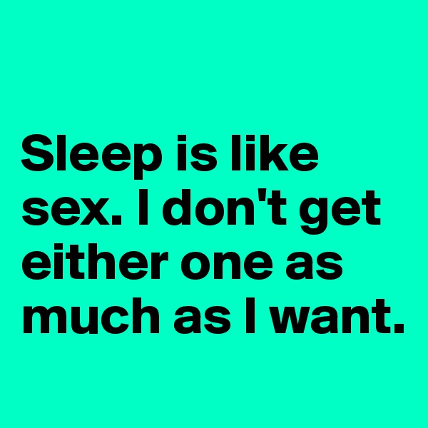 

Sleep is like sex. I don't get either one as much as I want. 