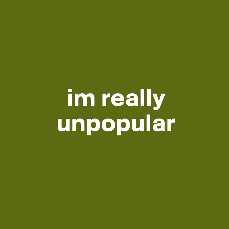 


           im really
         unpopular 
         

