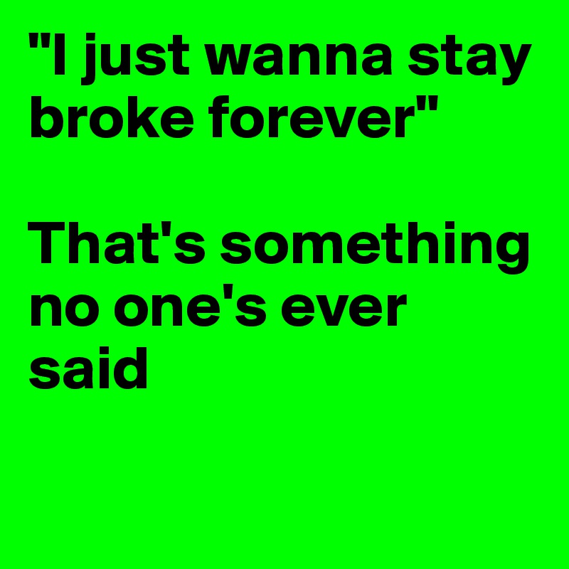 "I just wanna stay broke forever"

That's something no one's ever said

