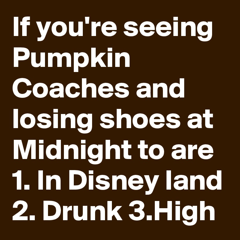 If you're seeing Pumpkin Coaches and losing shoes at Midnight to are 1. In Disney land 2. Drunk 3.High