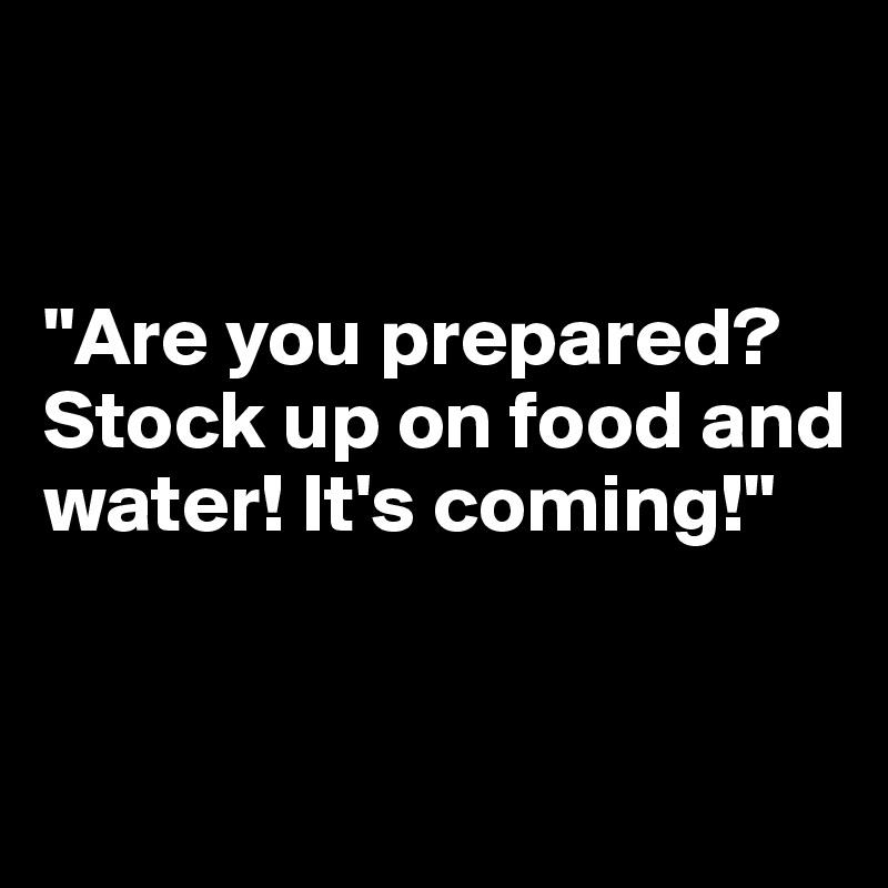 


"Are you prepared? Stock up on food and water! It's coming!"


