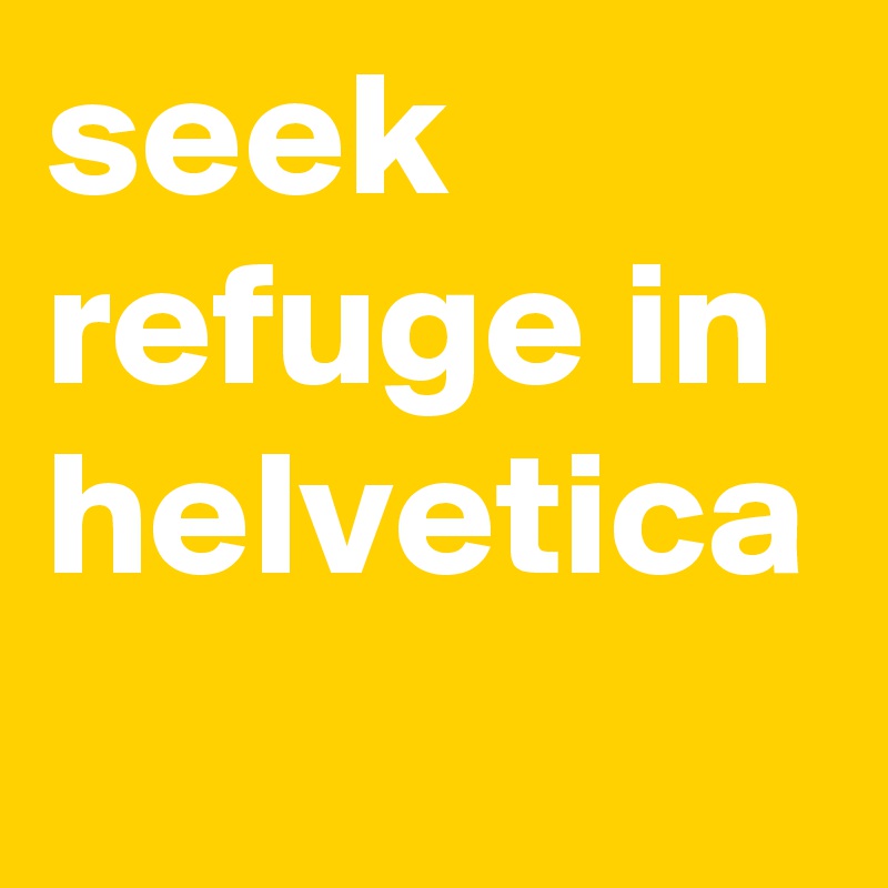 seek refuge in helvetica