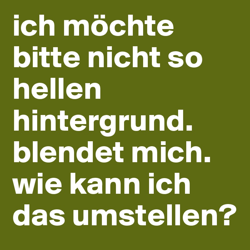 ich möchte bitte nicht so hellen hintergrund. blendet mich. wie kann ich das umstellen?