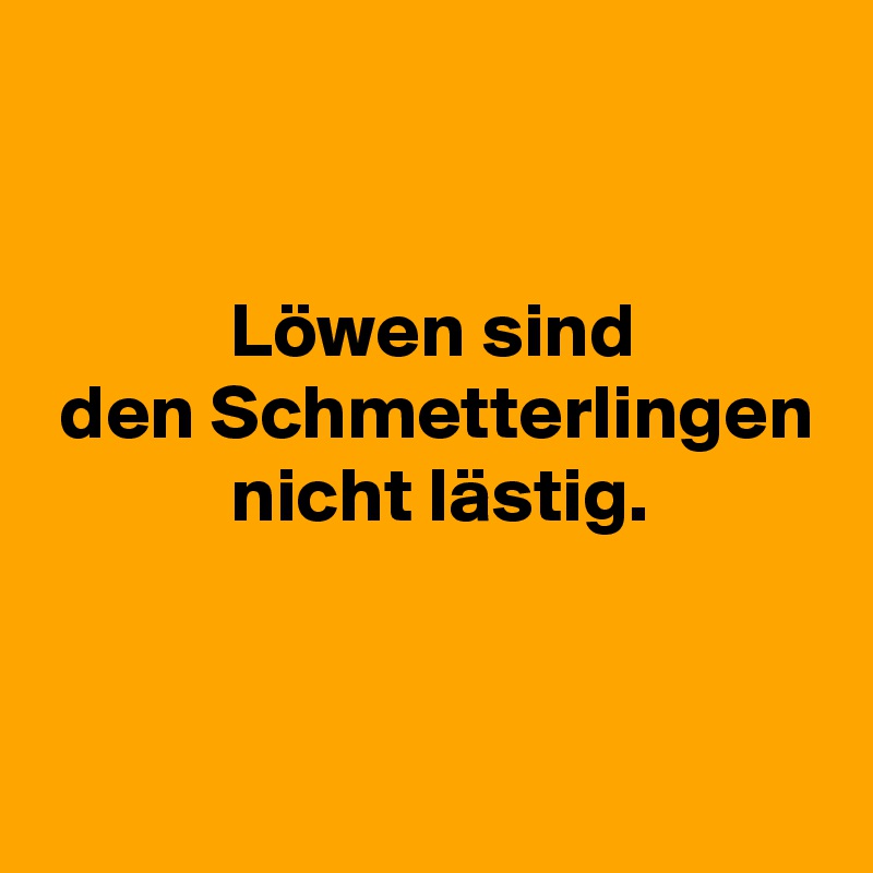 


            Löwen sind
 den Schmetterlingen
            nicht lästig.


