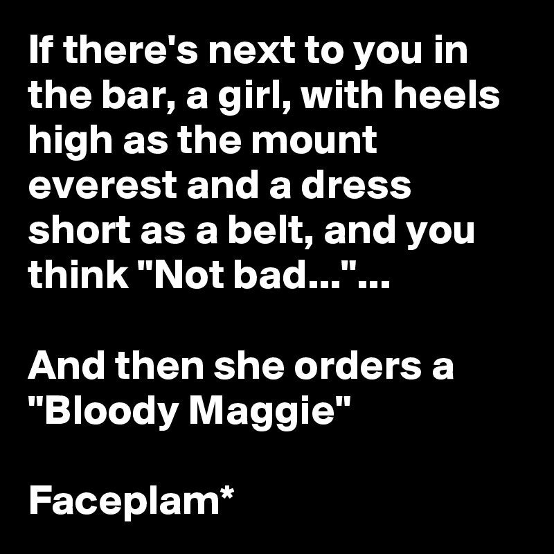 If there's next to you in the bar, a girl, with heels high as the mount everest and a dress short as a belt, and you think "Not bad..."...

And then she orders a "Bloody Maggie"

Faceplam*