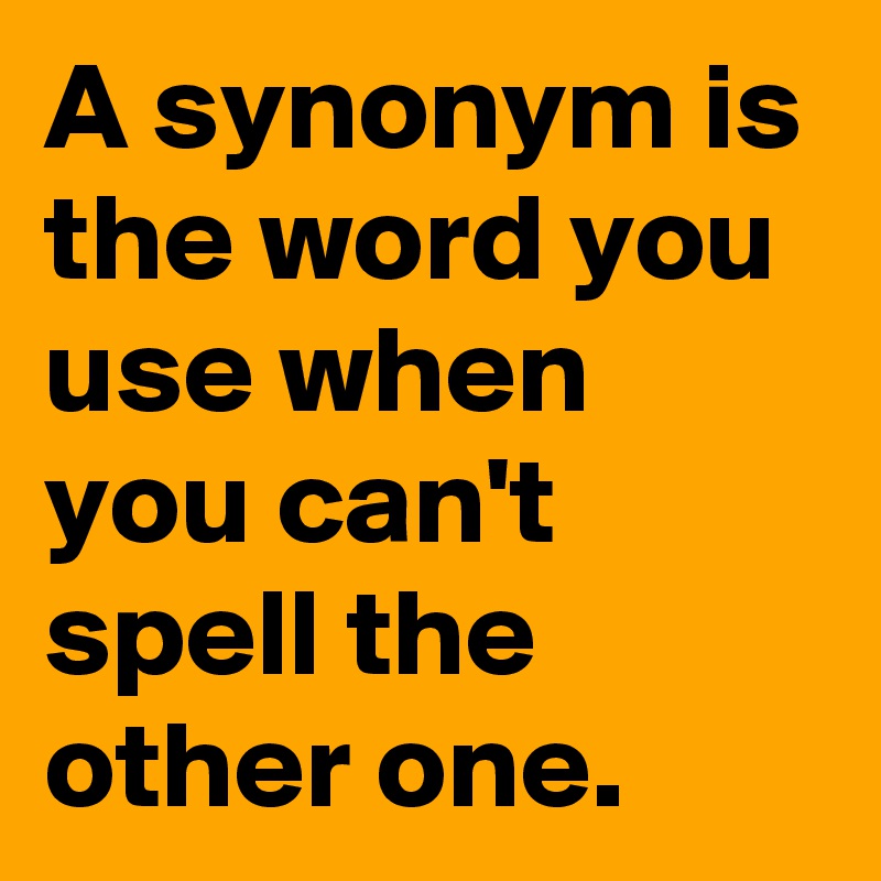A synonym is the word you use when you can't spell the other one.
