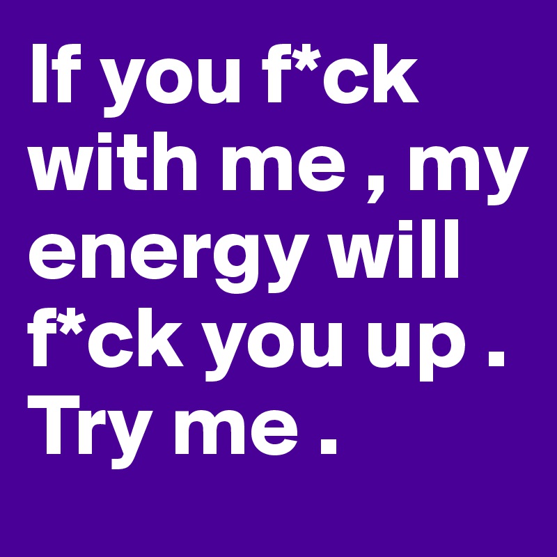 If you f*ck with me , my energy will f*ck you up .
Try me .
