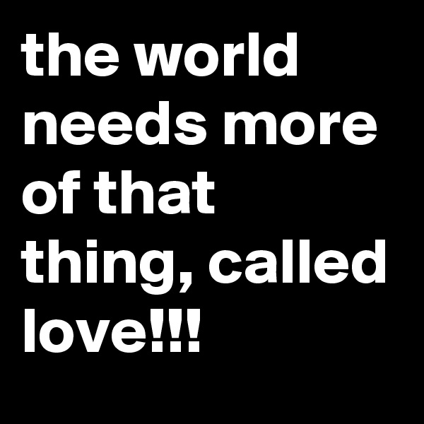 the world needs more of that thing, called love!!!