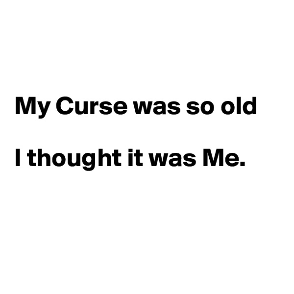 


My Curse was so old 

I thought it was Me.



