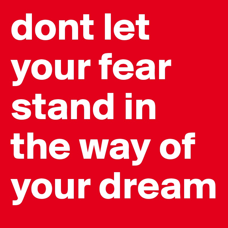 dont let your fear stand in the way of your dream