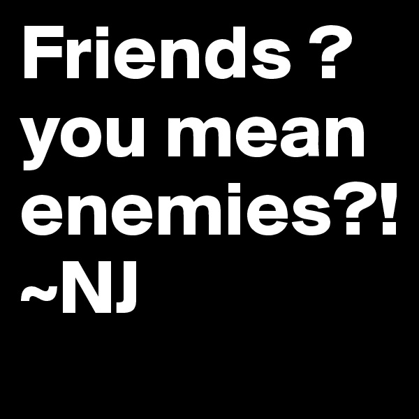 Friends ?
you mean enemies?!
~NJ