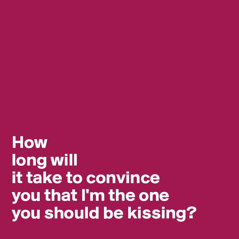 






How
long will
it take to convince
you that I'm the one
you should be kissing?