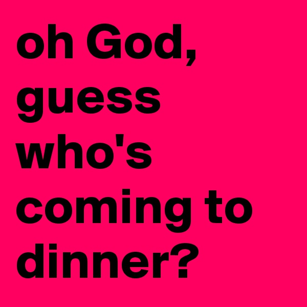 oh God, guess who's coming to dinner?